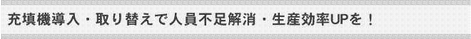 充填機導入・取り替えで人員不足解消・生産効率UPを！