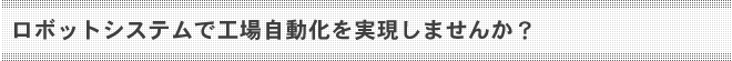 ロボットシステムで工場自動化を実現しませんか？